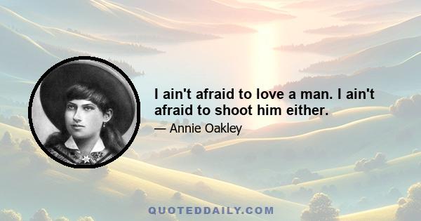 I ain't afraid to love a man. I ain't afraid to shoot him either.