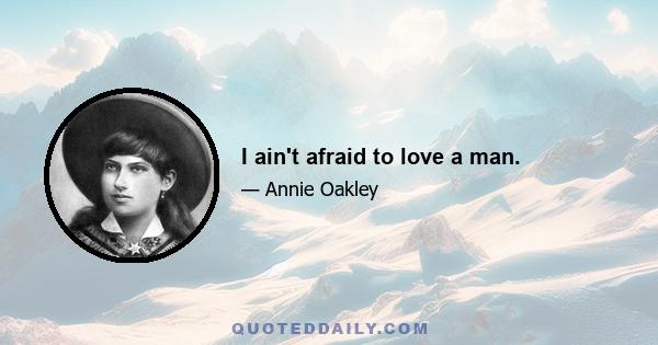 I ain't afraid to love a man.