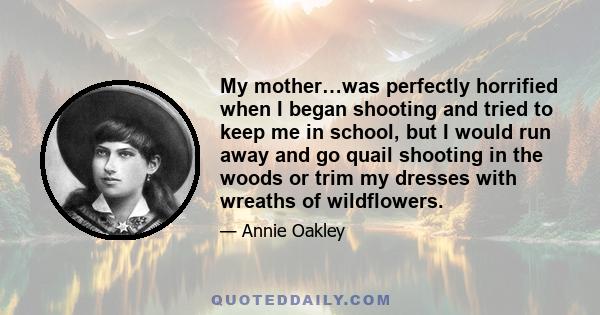 My mother…was perfectly horrified when I began shooting and tried to keep me in school, but I would run away and go quail shooting in the woods or trim my dresses with wreaths of wildflowers.