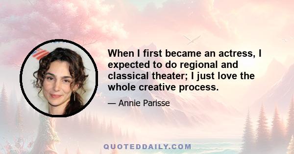 When I first became an actress, I expected to do regional and classical theater; I just love the whole creative process.