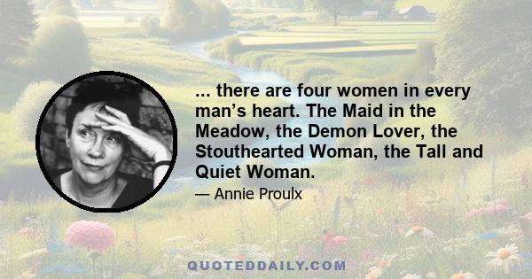 ... there are four women in every man’s heart. The Maid in the Meadow, the Demon Lover, the Stouthearted Woman, the Tall and Quiet Woman.