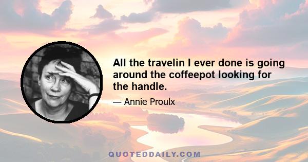 All the travelin I ever done is going around the coffeepot looking for the handle.