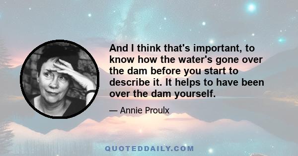 And I think that's important, to know how the water's gone over the dam before you start to describe it. It helps to have been over the dam yourself.