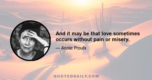 And it may be that love sometimes occurs without pain or misery.