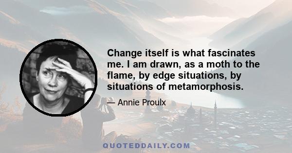 Change itself is what fascinates me. I am drawn, as a moth to the flame, by edge situations, by situations of metamorphosis.