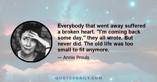 Everybody that went away suffered a broken heart. I'm coming back some day, they all wrote. But never did. The old life was too small to fit anymore.