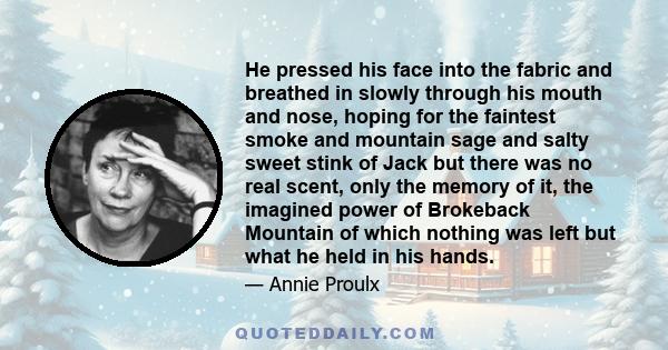 He pressed his face into the fabric and breathed in slowly through his mouth and nose, hoping for the faintest smoke and mountain sage and salty sweet stink of Jack but there was no real scent, only the memory of it,