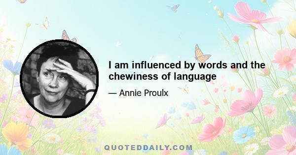 I am influenced by words and the chewiness of language