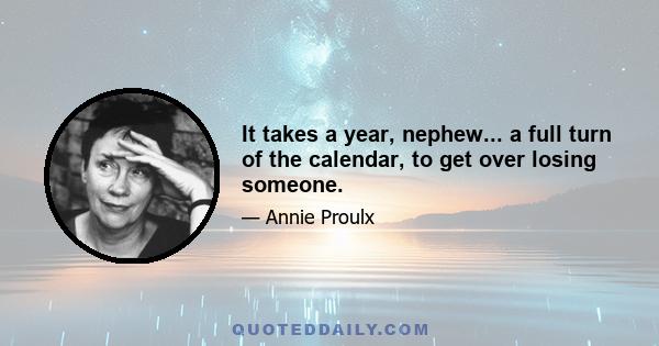 It takes a year, nephew... a full turn of the calendar, to get over losing someone.