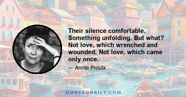 Their silence comfortable. Something unfolding. But what? Not love, which wrenched and wounded. Not love, which came only once.