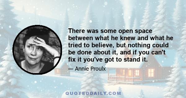 There was some open space between what he knew and what he tried to believe, but nothing could be done about it, and if you can't fix it you've got to stand it.