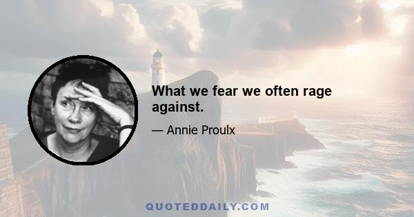 What we fear we often rage against.