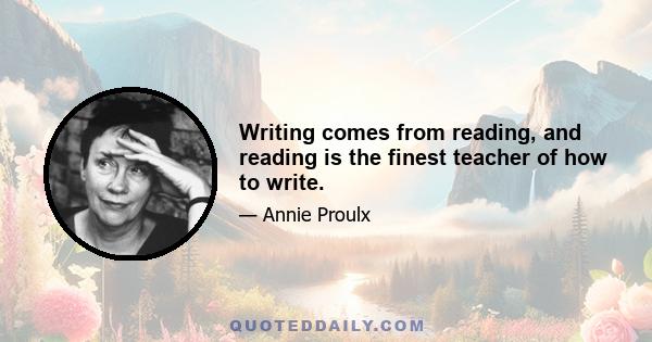 Writing comes from reading, and reading is the finest teacher of how to write.