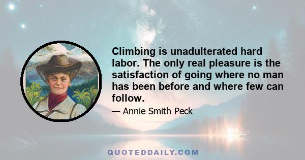 Climbing is unadulterated hard labor. The only real pleasure is the satisfaction of going where no man has been before and where few can follow.