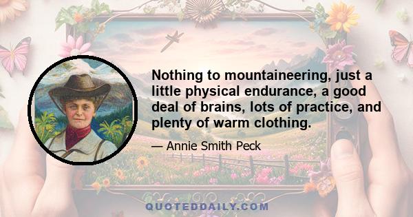 Nothing to mountaineering, just a little physical endurance, a good deal of brains, lots of practice, and plenty of warm clothing.