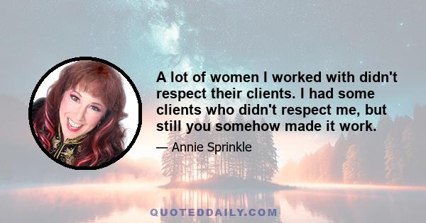 A lot of women I worked with didn't respect their clients. I had some clients who didn't respect me, but still you somehow made it work.