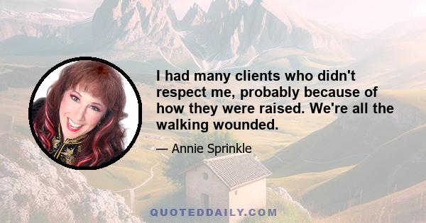 I had many clients who didn't respect me, probably because of how they were raised. We're all the walking wounded.