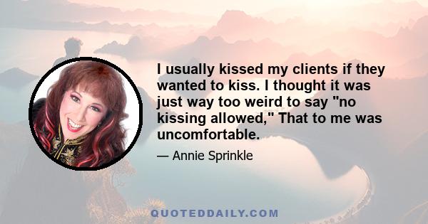 I usually kissed my clients if they wanted to kiss. I thought it was just way too weird to say no kissing allowed, That to me was uncomfortable.