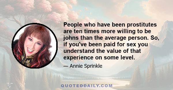 People who have been prostitutes are ten times more willing to be johns than the average person. So, if you've been paid for sex you understand the value of that experience on some level.