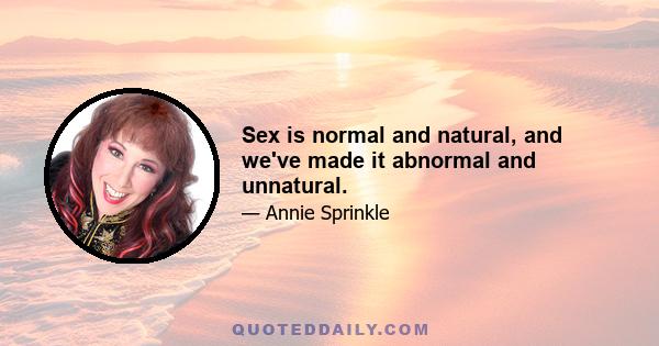 Sex is normal and natural, and we've made it abnormal and unnatural.