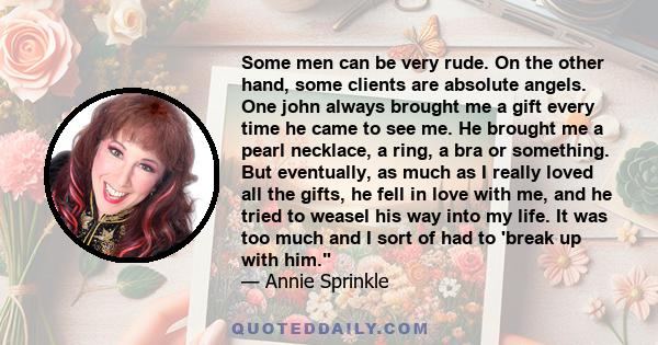 Some men can be very rude. On the other hand, some clients are absolute angels. One john always brought me a gift every time he came to see me. He brought me a pearl necklace, a ring, a bra or something. But eventually, 