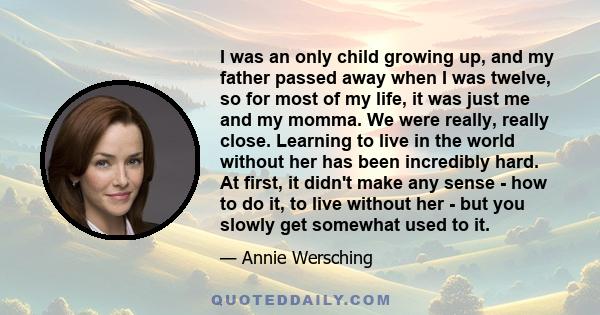 I was an only child growing up, and my father passed away when I was twelve, so for most of my life, it was just me and my momma. We were really, really close. Learning to live in the world without her has been