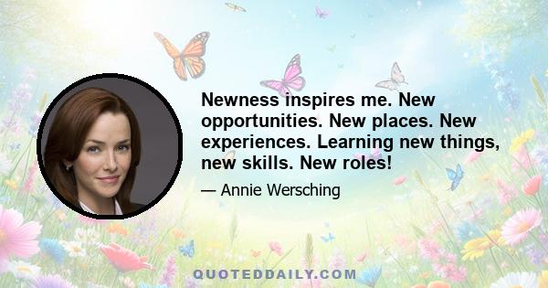 Newness inspires me. New opportunities. New places. New experiences. Learning new things, new skills. New roles!