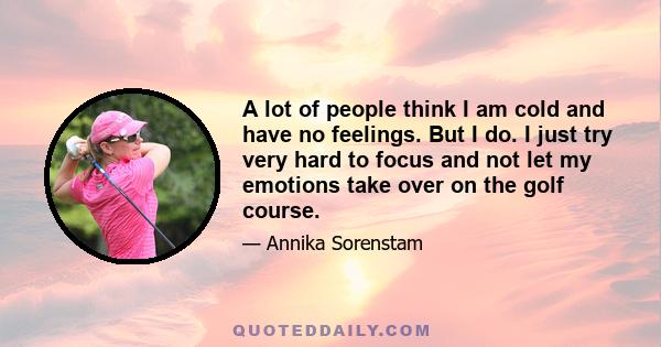 A lot of people think I am cold and have no feelings. But I do. I just try very hard to focus and not let my emotions take over on the golf course.