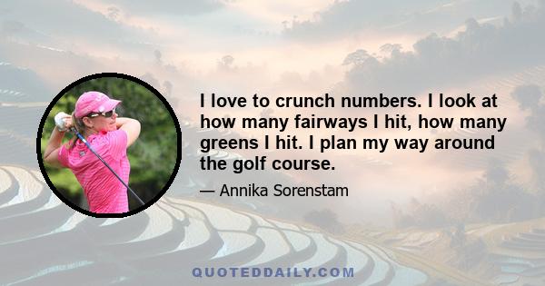 I love to crunch numbers. I look at how many fairways I hit, how many greens I hit. I plan my way around the golf course.