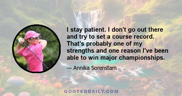 I stay patient. I don't go out there and try to set a course record. That's probably one of my strengths and one reason I've been able to win major championships.