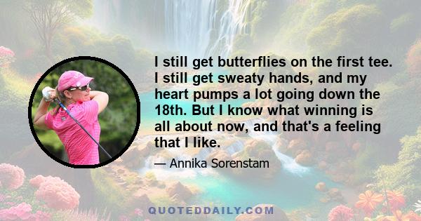 I still get butterflies on the first tee. I still get sweaty hands, and my heart pumps a lot going down the 18th. But I know what winning is all about now, and that's a feeling that I like.