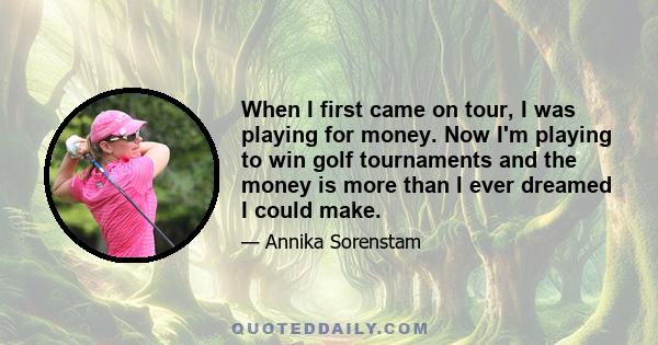 When I first came on tour, I was playing for money. Now I'm playing to win golf tournaments and the money is more than I ever dreamed I could make.