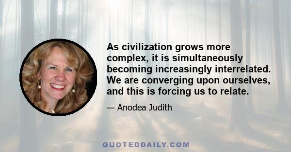 As civilization grows more complex, it is simultaneously becoming increasingly interrelated. We are converging upon ourselves, and this is forcing us to relate.