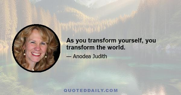 As you transform yourself, you transform the world.