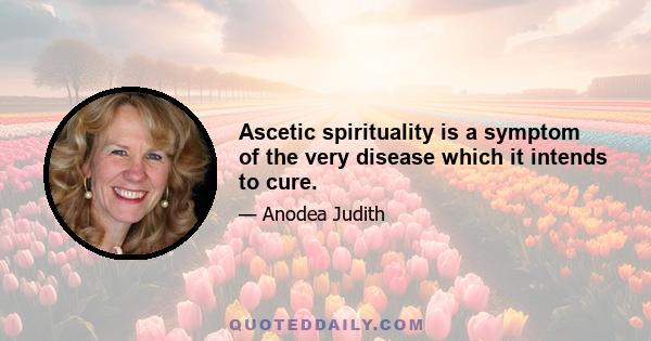 Ascetic spirituality is a symptom of the very disease which it intends to cure.