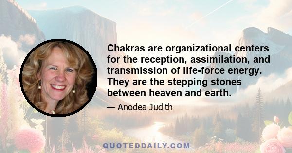 Chakras are organizational centers for the reception, assimilation, and transmission of life-force energy. They are the stepping stones between heaven and earth.