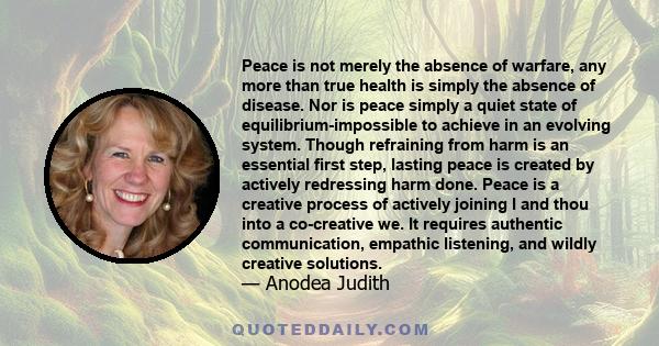 Peace is not merely the absence of warfare, any more than true health is simply the absence of disease. Nor is peace simply a quiet state of equilibrium-impossible to achieve in an evolving system. Though refraining