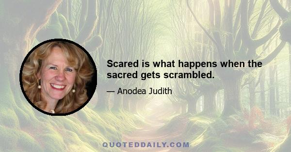 Scared is what happens when the sacred gets scrambled.