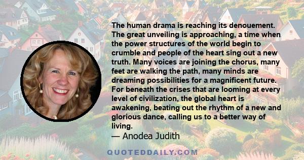 The human drama is reaching its denouement. The great unveiling is approaching, a time when the power structures of the world begin to crumble and people of the heart sing out a new truth. Many voices are joining the