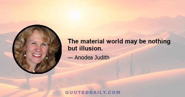 The material world may be nothing but illusion.