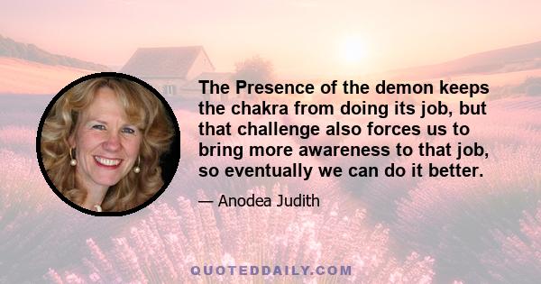 The Presence of the demon keeps the chakra from doing its job, but that challenge also forces us to bring more awareness to that job, so eventually we can do it better.