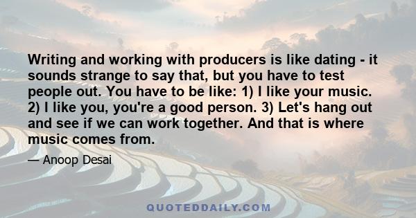 Writing and working with producers is like dating - it sounds strange to say that, but you have to test people out. You have to be like: 1) I like your music. 2) I like you, you're a good person. 3) Let's hang out and