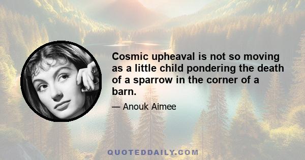 Cosmic upheaval is not so moving as a little child pondering the death of a sparrow in the corner of a barn.