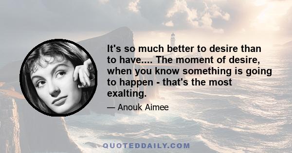 It's so much better to desire than to have.... The moment of desire, when you know something is going to happen - that's the most exalting.