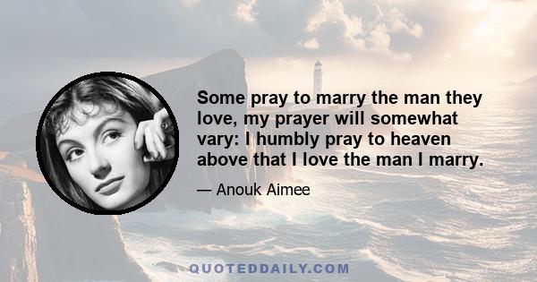 Some pray to marry the man they love, my prayer will somewhat vary: I humbly pray to heaven above that I love the man I marry.