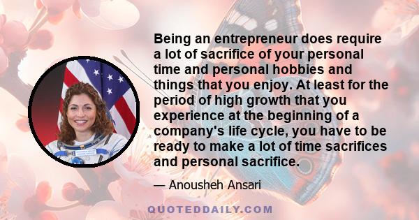 Being an entrepreneur does require a lot of sacrifice of your personal time and personal hobbies and things that you enjoy. At least for the period of high growth that you experience at the beginning of a company's life 