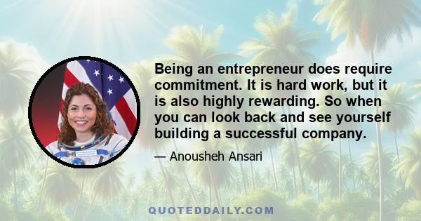 Being an entrepreneur does require commitment. It is hard work, but it is also highly rewarding. So when you can look back and see yourself building a successful company.