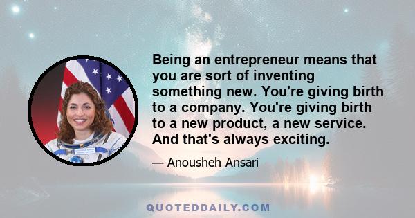 Being an entrepreneur means that you are sort of inventing something new. You're giving birth to a company. You're giving birth to a new product, a new service. And that's always exciting.