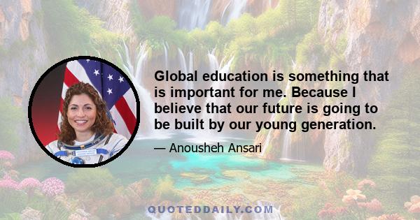 Global education is something that is important for me. Because I believe that our future is going to be built by our young generation.