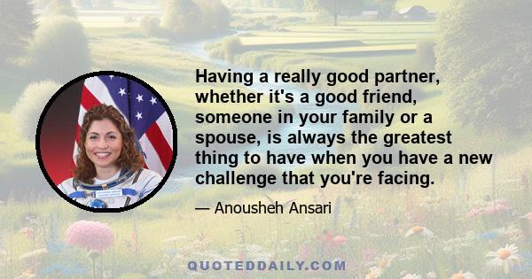 Having a really good partner, whether it's a good friend, someone in your family or a spouse, is always the greatest thing to have when you have a new challenge that you're facing.